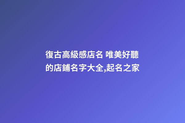 復古高級感店名 唯美好聽的店鋪名字大全,起名之家